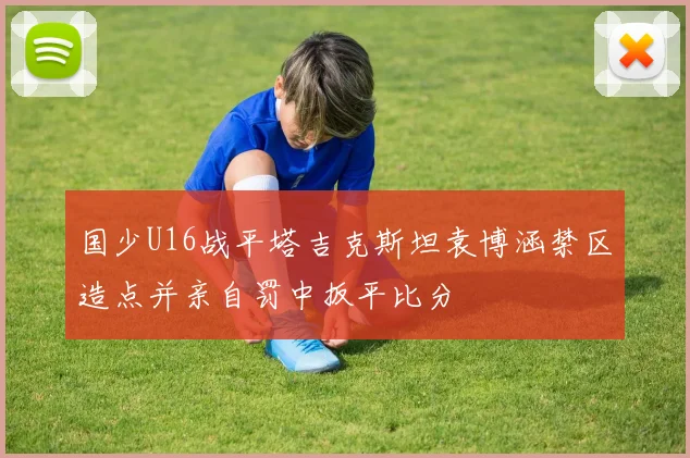 国少U16战平塔吉克斯坦袁博涵禁区造点并亲自罚中扳平比分