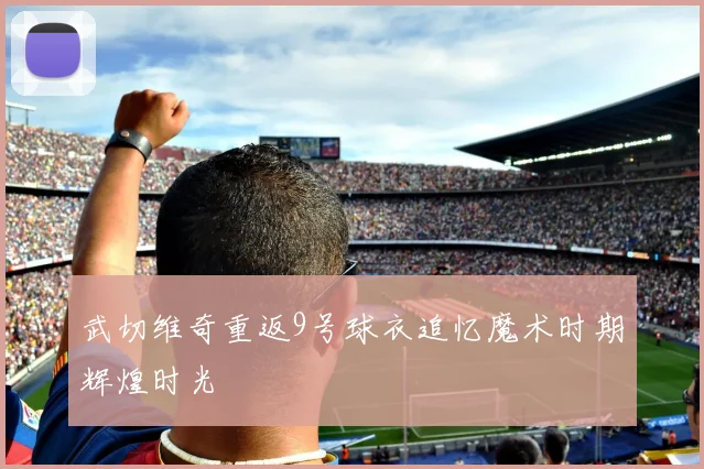 武切维奇重返9号球衣追忆魔术时期辉煌时光