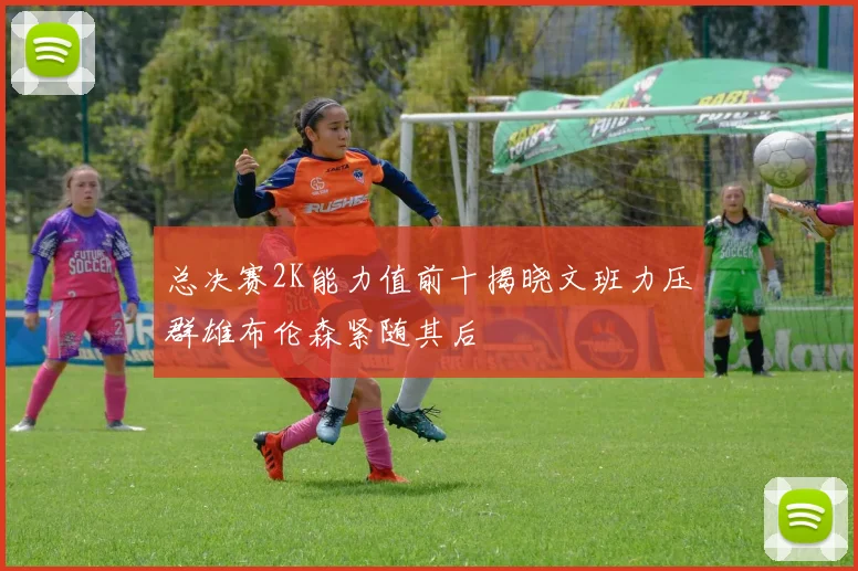 总决赛2K能力值前十揭晓文班力压群雄布伦森紧随其后