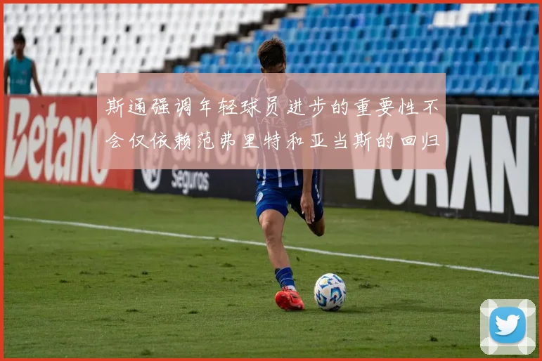 斯通强调年轻球员进步的重要性不会仅依赖范弗里特和亚当斯的回归