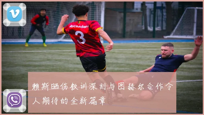 赖斯晒伤教训深刻与图赫尔合作令人期待的全新篇章