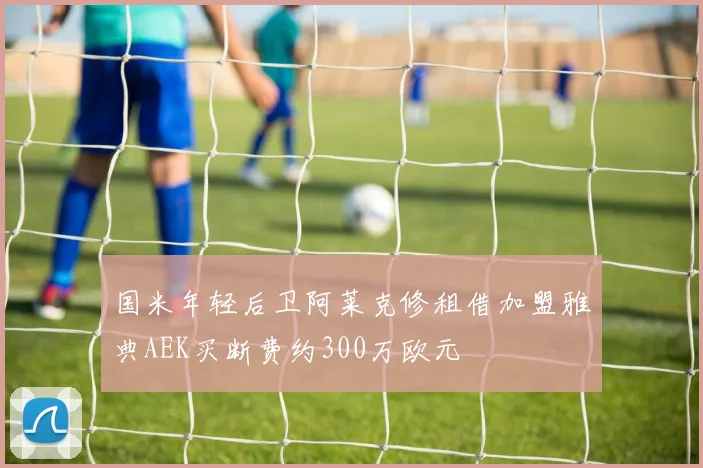 国米年轻后卫阿莱克修租借加盟雅典AEK买断费约300万欧元
