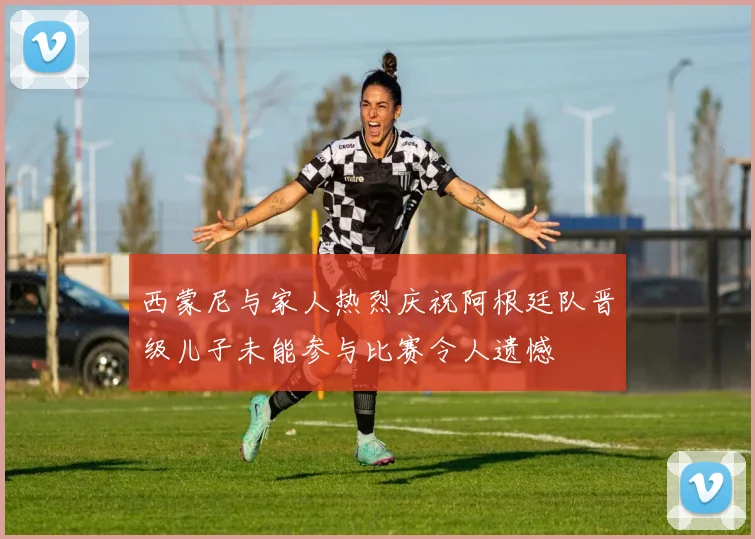 西蒙尼与家人热烈庆祝阿根廷队晋级儿子未能参与比赛令人遗憾