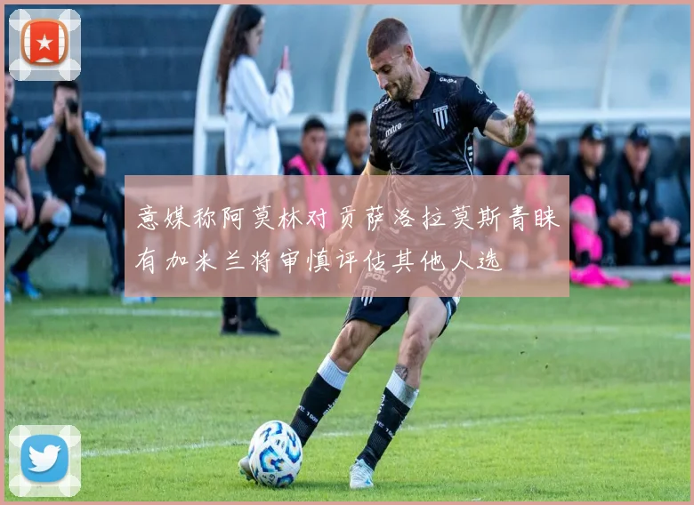 意媒称阿莫林对贡萨洛拉莫斯青睐有加米兰将审慎评估其他人选