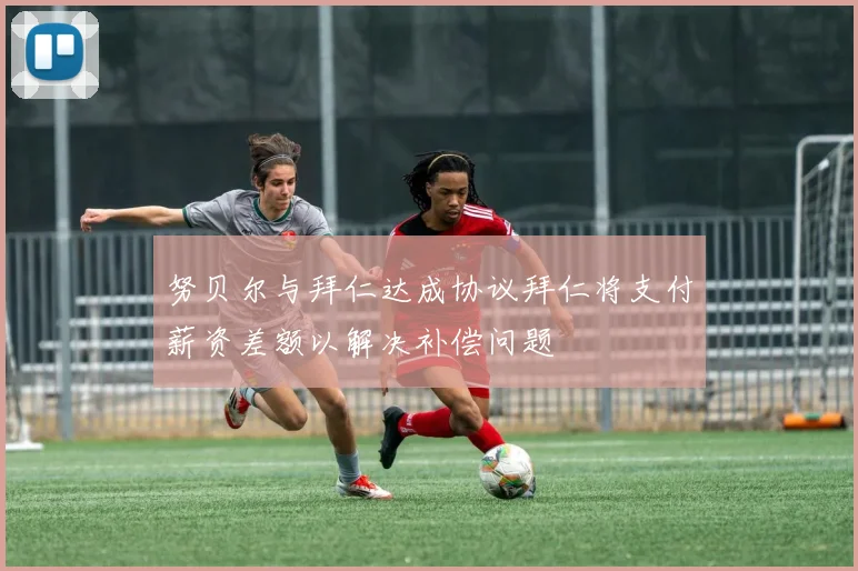 努贝尔与拜仁达成协议拜仁将支付薪资差额以解决补偿问题