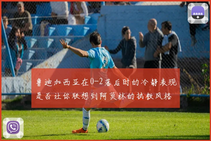鲁迪加西亚在0-2落后时的冷静表现是否让你联想到阿莫林的执教风格