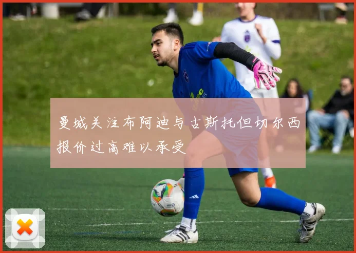 曼城关注布阿迪与古斯托但切尔西报价过高难以承受