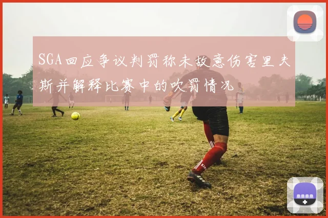 SGA回应争议判罚称未故意伤害里夫斯并解释比赛中的吹罚情况