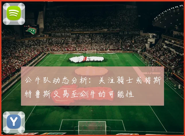 公牛队动态分析：关注骑士或将斯特鲁斯交易至公牛的可能性