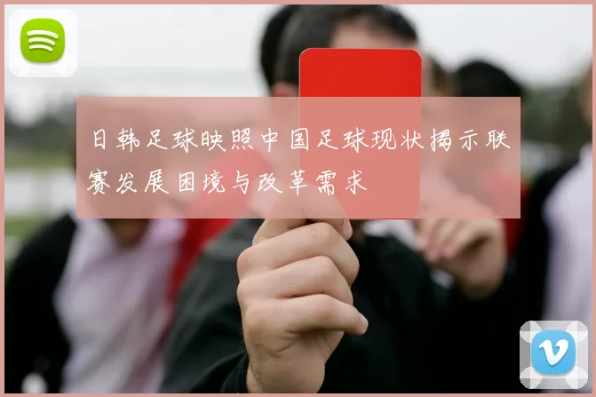 日韩足球映照中国足球现状揭示联赛发展困境与改革需求