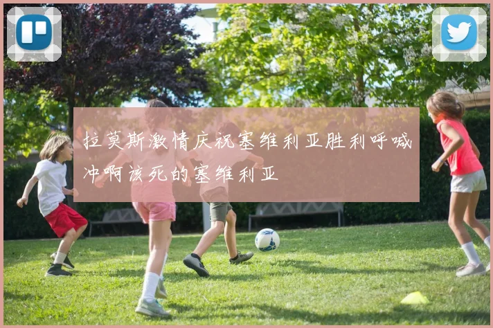 拉莫斯激情庆祝塞维利亚胜利呼喊冲啊该死的塞维利亚