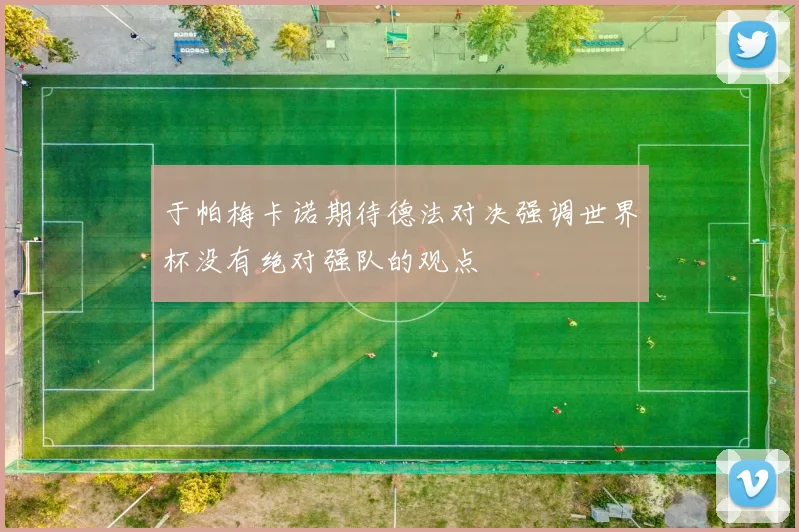 于帕梅卡诺期待德法对决强调世界杯没有绝对强队的观点
