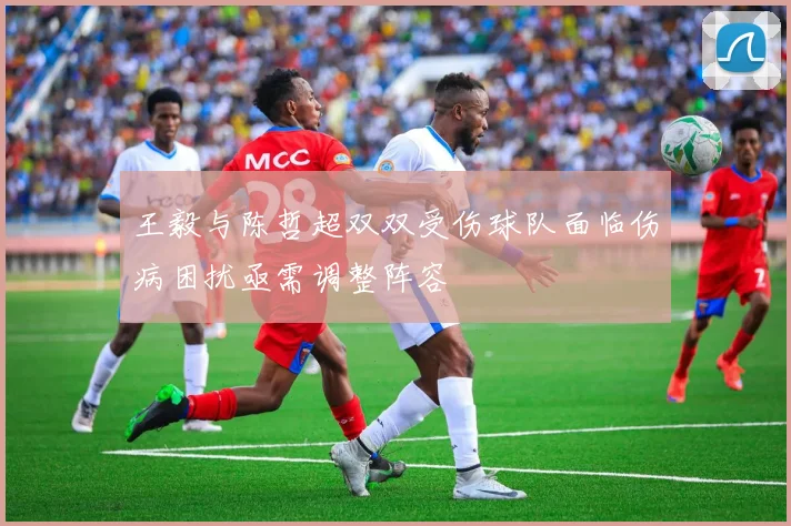 王毅与陈哲超双双受伤球队面临伤病困扰亟需调整阵容