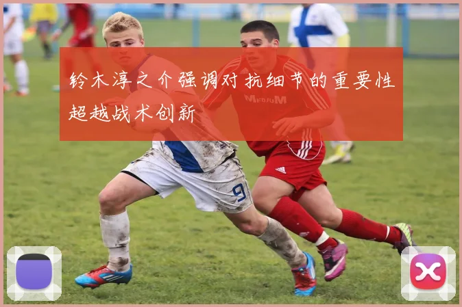 铃木淳之介强调对抗细节的重要性超越战术创新