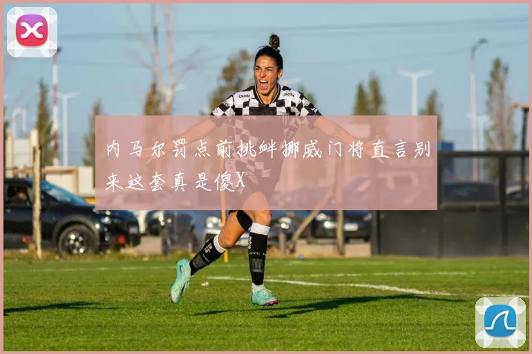 内马尔罚点前挑衅挪威门将直言别来这套真是傻X